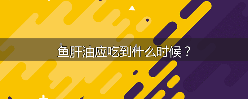 鱼肝油应吃到什么时候？